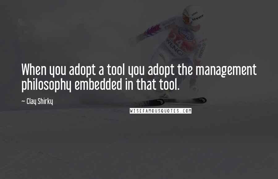 Clay Shirky Quotes: When you adopt a tool you adopt the management philosophy embedded in that tool.