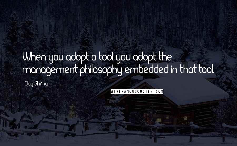 Clay Shirky Quotes: When you adopt a tool you adopt the management philosophy embedded in that tool.