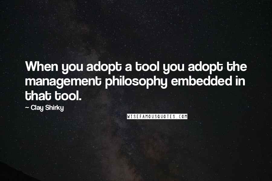 Clay Shirky Quotes: When you adopt a tool you adopt the management philosophy embedded in that tool.