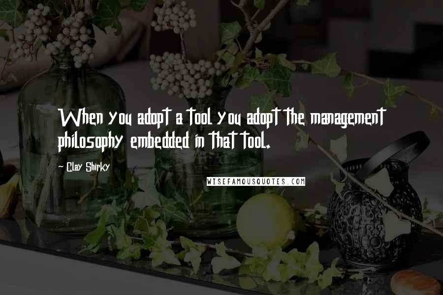 Clay Shirky Quotes: When you adopt a tool you adopt the management philosophy embedded in that tool.