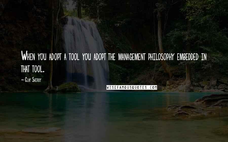 Clay Shirky Quotes: When you adopt a tool you adopt the management philosophy embedded in that tool.