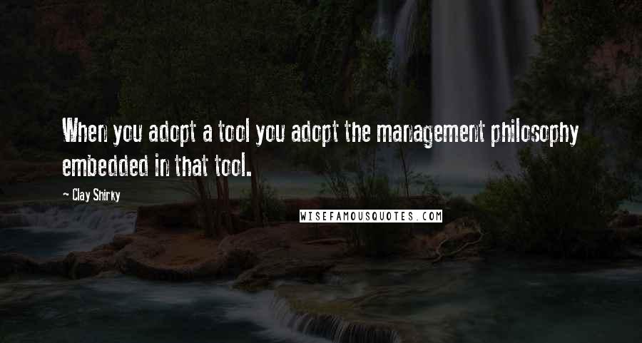 Clay Shirky Quotes: When you adopt a tool you adopt the management philosophy embedded in that tool.