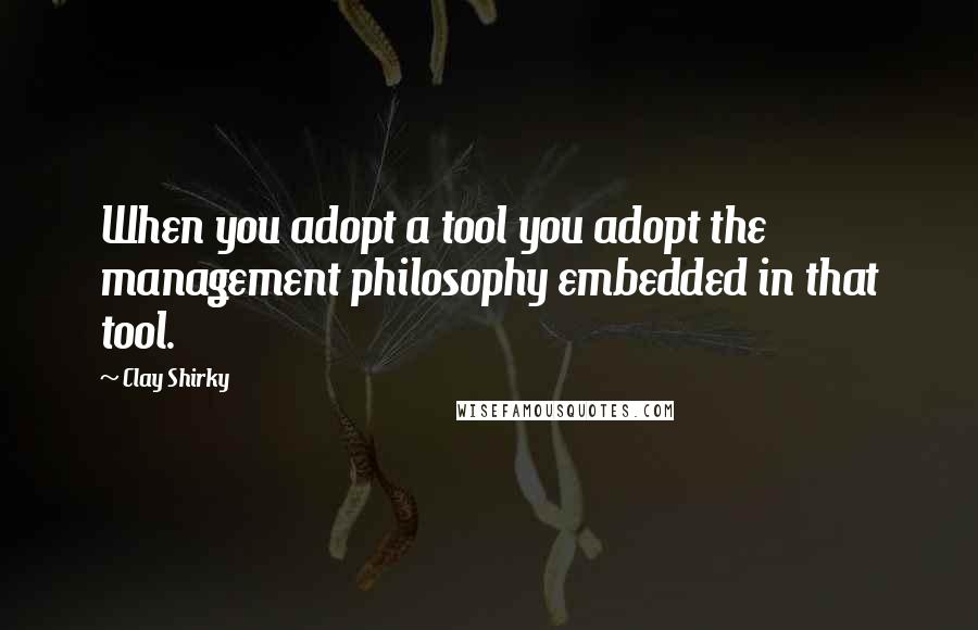 Clay Shirky Quotes: When you adopt a tool you adopt the management philosophy embedded in that tool.