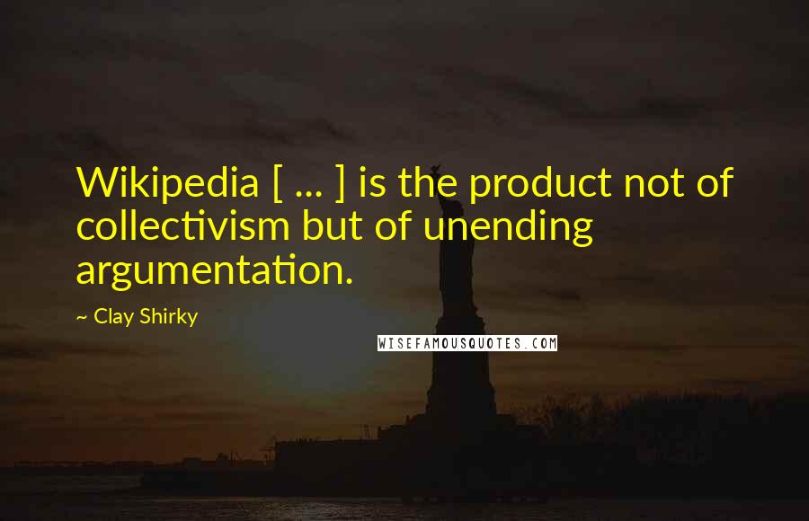 Clay Shirky Quotes: Wikipedia [ ... ] is the product not of collectivism but of unending argumentation.