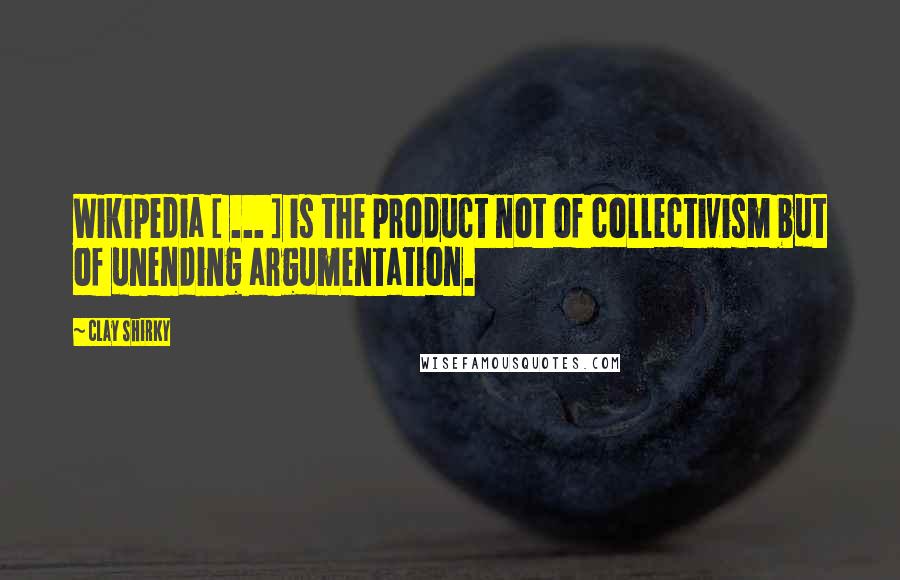 Clay Shirky Quotes: Wikipedia [ ... ] is the product not of collectivism but of unending argumentation.