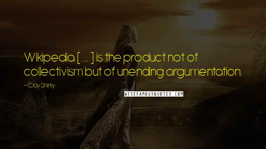 Clay Shirky Quotes: Wikipedia [ ... ] is the product not of collectivism but of unending argumentation.