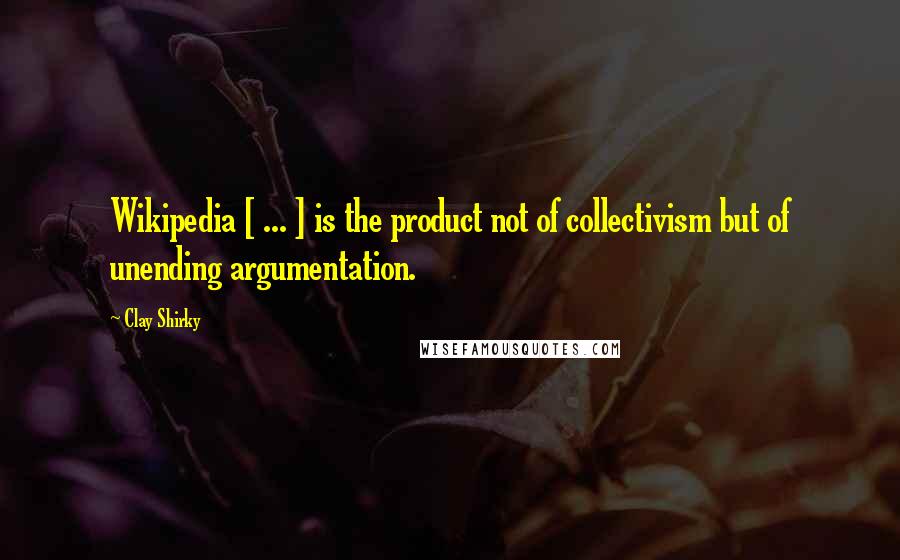 Clay Shirky Quotes: Wikipedia [ ... ] is the product not of collectivism but of unending argumentation.