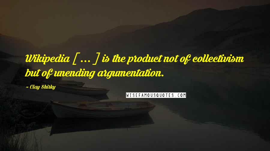 Clay Shirky Quotes: Wikipedia [ ... ] is the product not of collectivism but of unending argumentation.