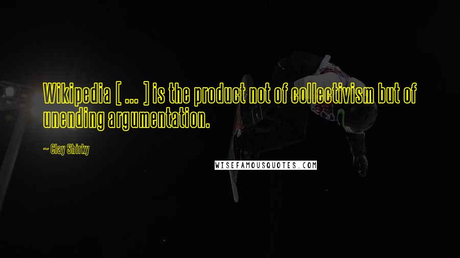 Clay Shirky Quotes: Wikipedia [ ... ] is the product not of collectivism but of unending argumentation.