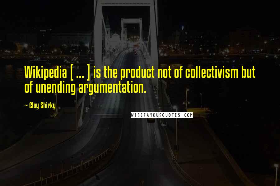 Clay Shirky Quotes: Wikipedia [ ... ] is the product not of collectivism but of unending argumentation.
