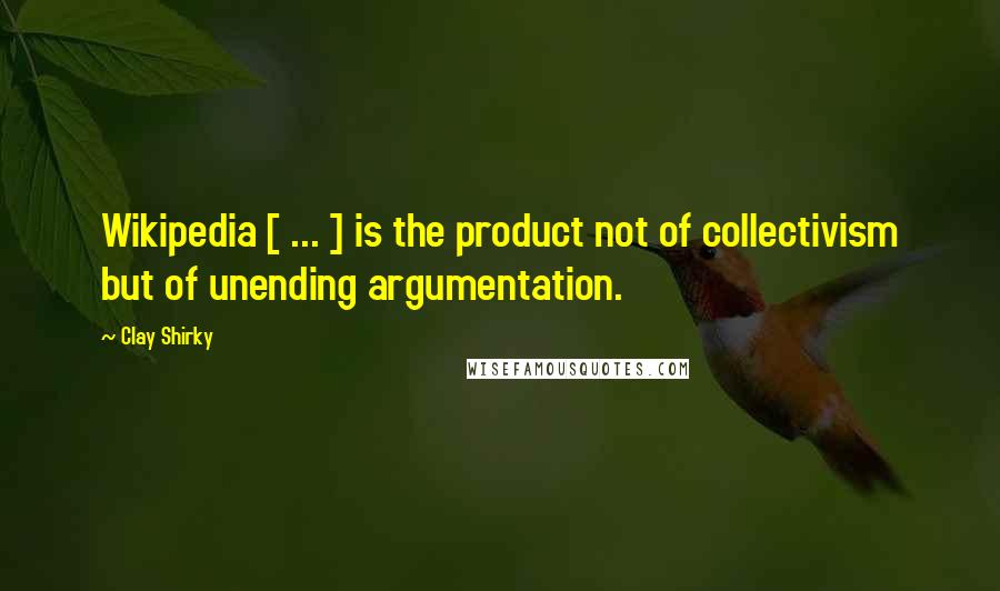 Clay Shirky Quotes: Wikipedia [ ... ] is the product not of collectivism but of unending argumentation.