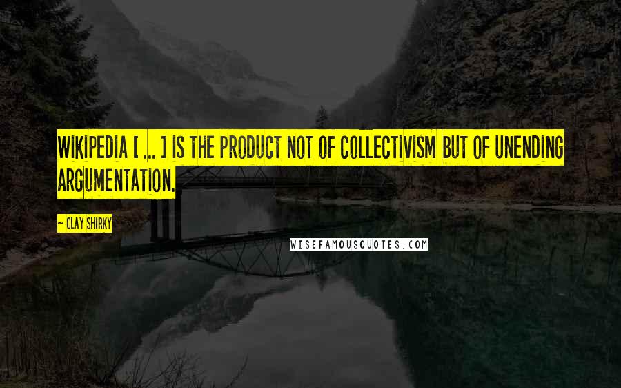 Clay Shirky Quotes: Wikipedia [ ... ] is the product not of collectivism but of unending argumentation.