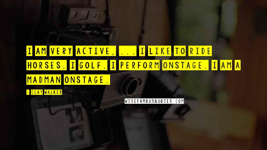 Clay Walker Quotes: I am very active, ... I like to ride horses. I golf. I perform onstage. I am a madman onstage.