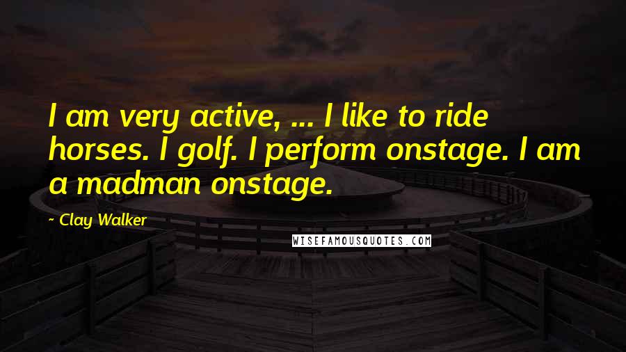 Clay Walker Quotes: I am very active, ... I like to ride horses. I golf. I perform onstage. I am a madman onstage.