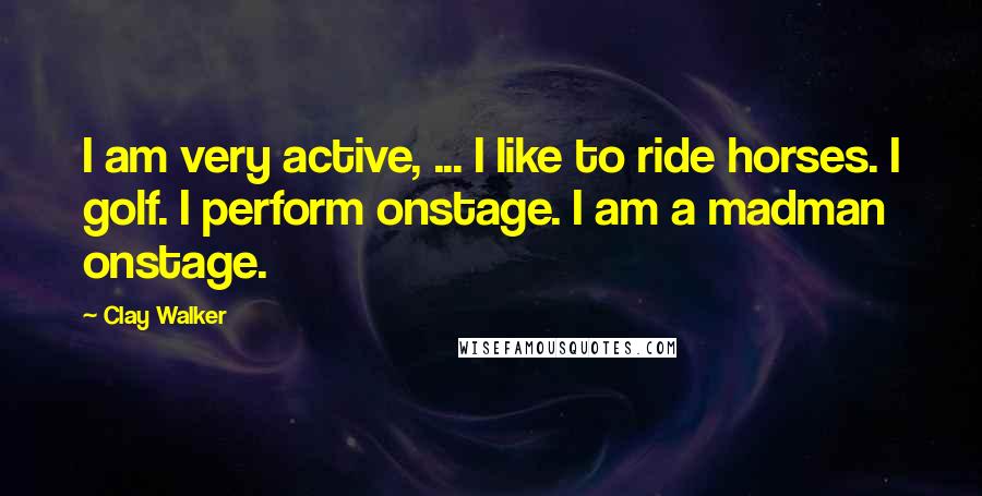 Clay Walker Quotes: I am very active, ... I like to ride horses. I golf. I perform onstage. I am a madman onstage.