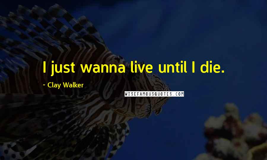 Clay Walker Quotes: I just wanna live until I die.