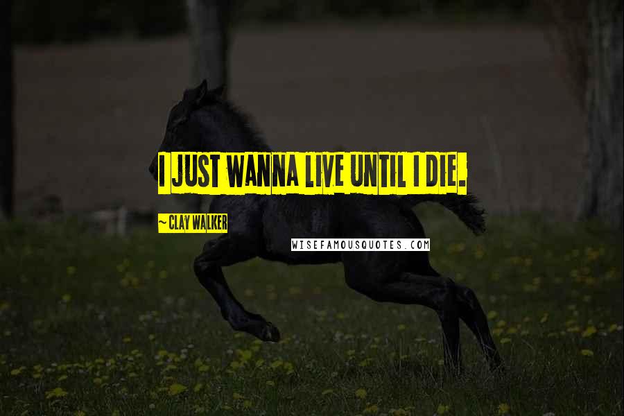 Clay Walker Quotes: I just wanna live until I die.