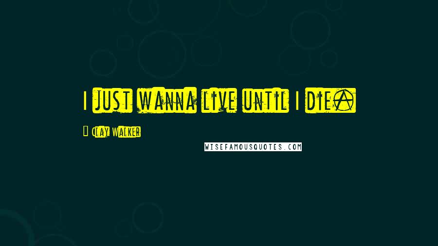 Clay Walker Quotes: I just wanna live until I die.