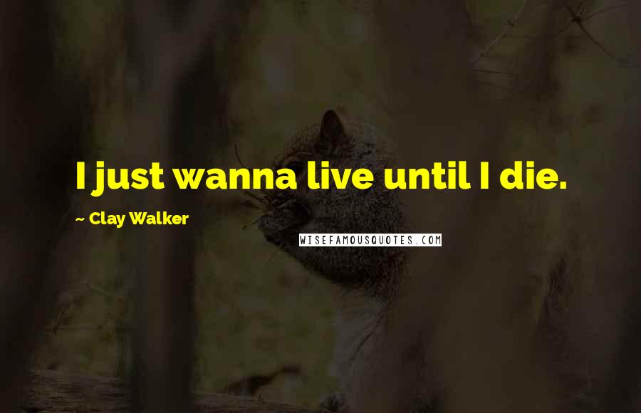 Clay Walker Quotes: I just wanna live until I die.