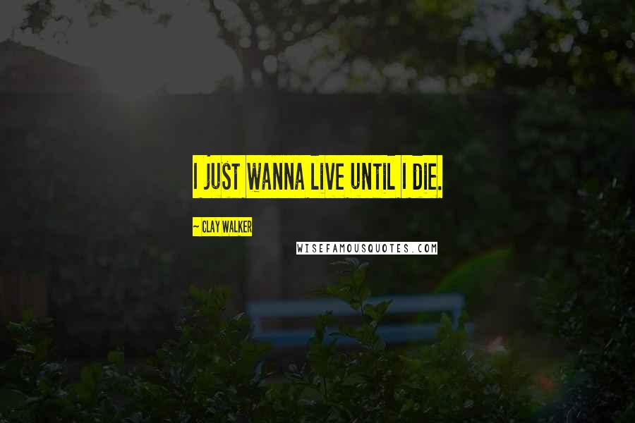 Clay Walker Quotes: I just wanna live until I die.