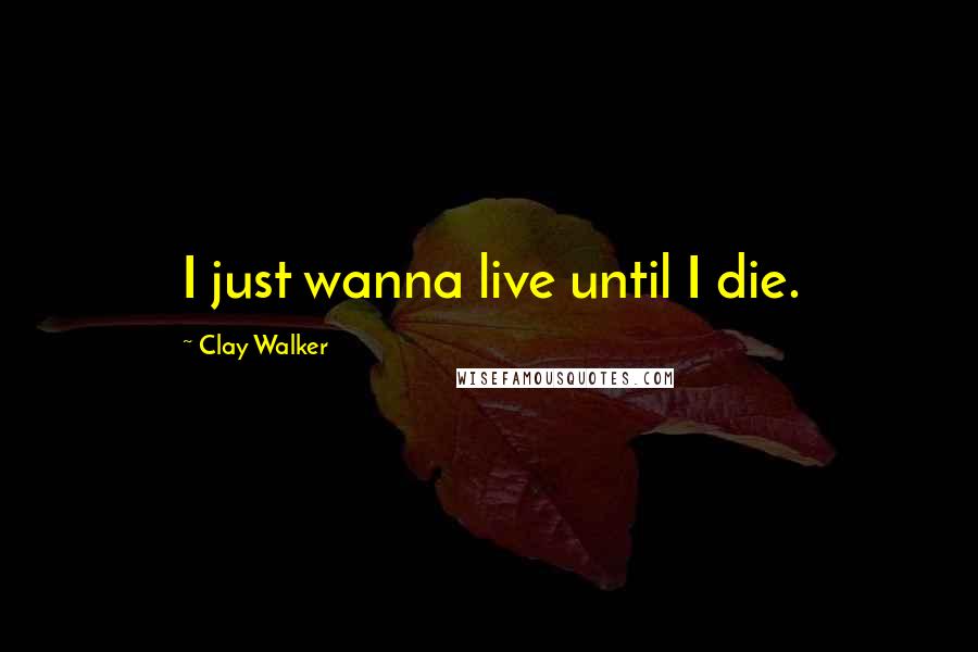 Clay Walker Quotes: I just wanna live until I die.