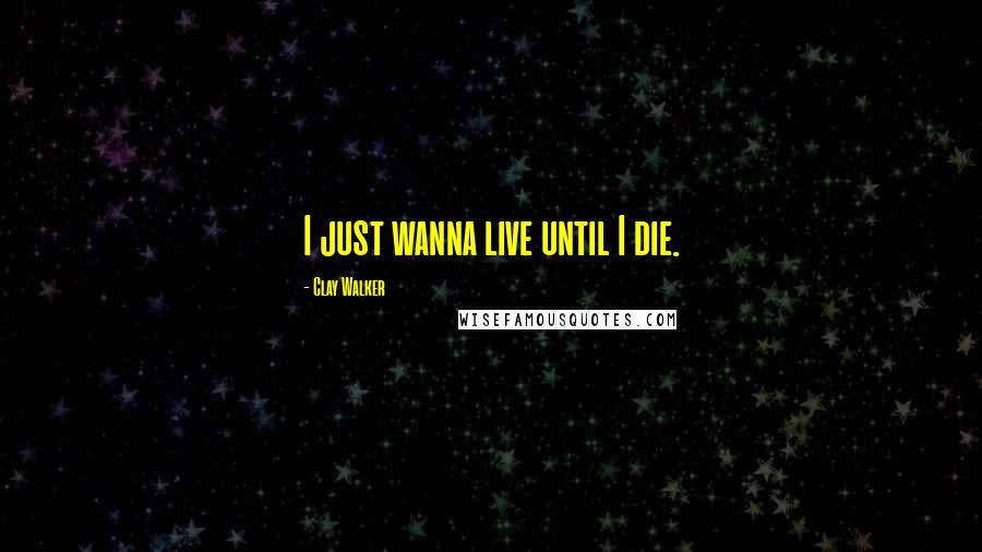 Clay Walker Quotes: I just wanna live until I die.