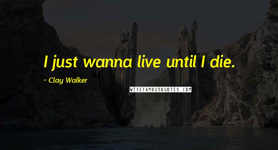 Clay Walker Quotes: I just wanna live until I die.