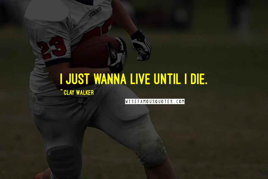 Clay Walker Quotes: I just wanna live until I die.