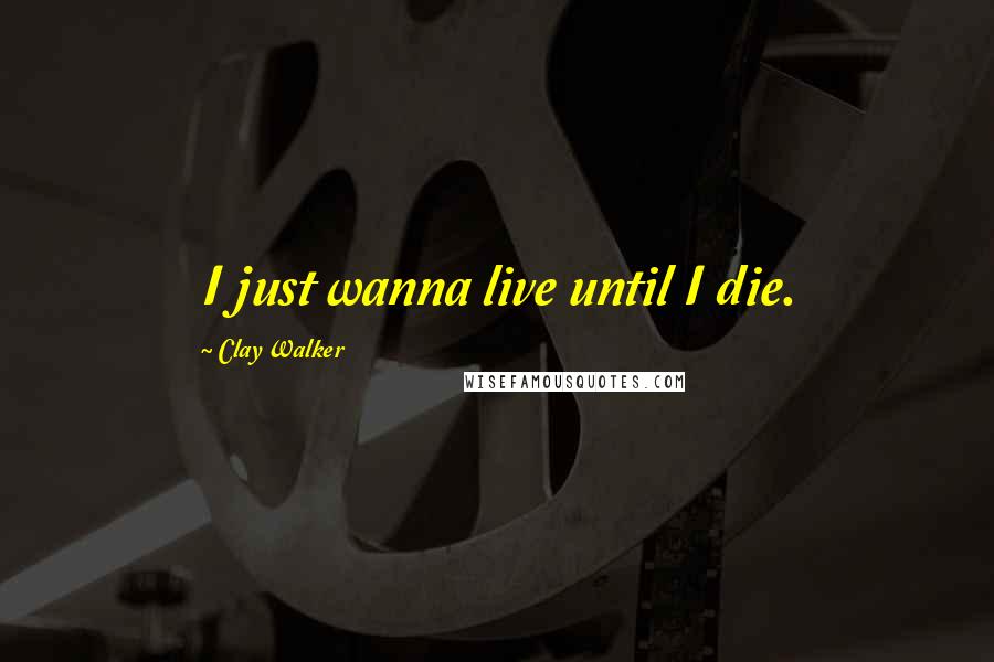 Clay Walker Quotes: I just wanna live until I die.