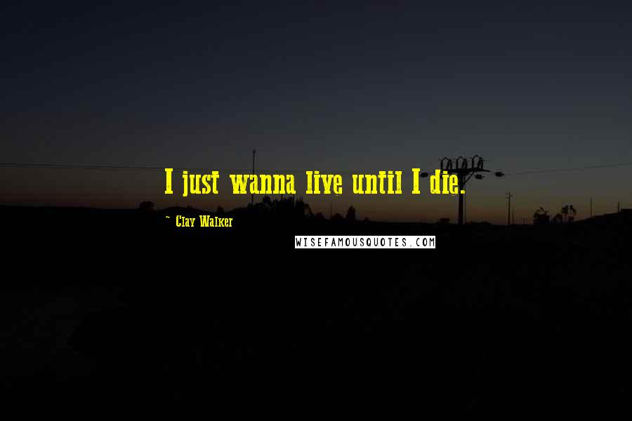 Clay Walker Quotes: I just wanna live until I die.