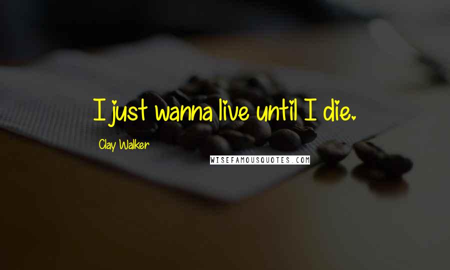 Clay Walker Quotes: I just wanna live until I die.