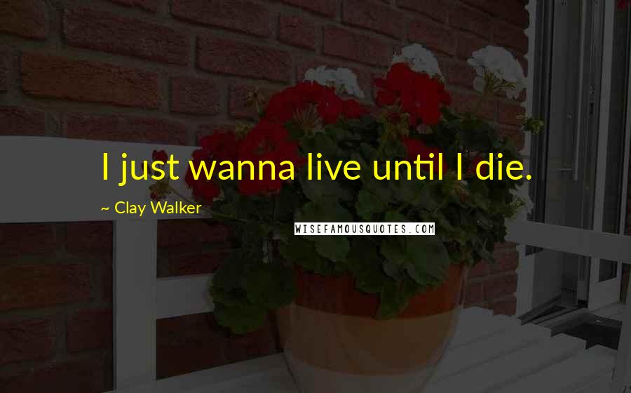 Clay Walker Quotes: I just wanna live until I die.