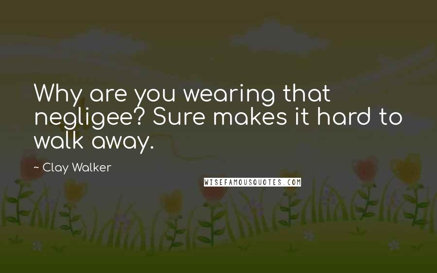 Clay Walker Quotes: Why are you wearing that negligee? Sure makes it hard to walk away.