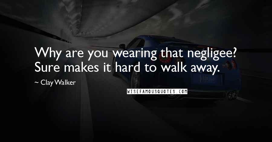 Clay Walker Quotes: Why are you wearing that negligee? Sure makes it hard to walk away.