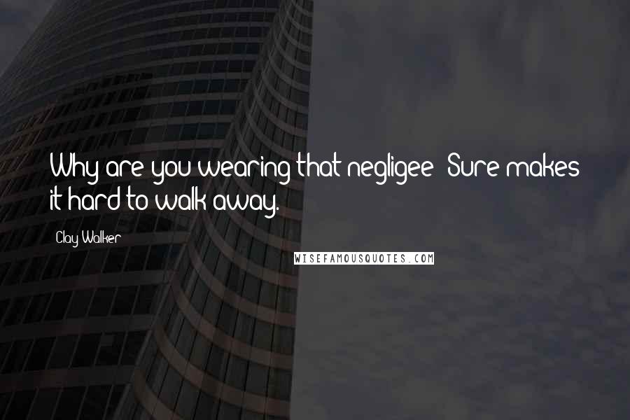 Clay Walker Quotes: Why are you wearing that negligee? Sure makes it hard to walk away.