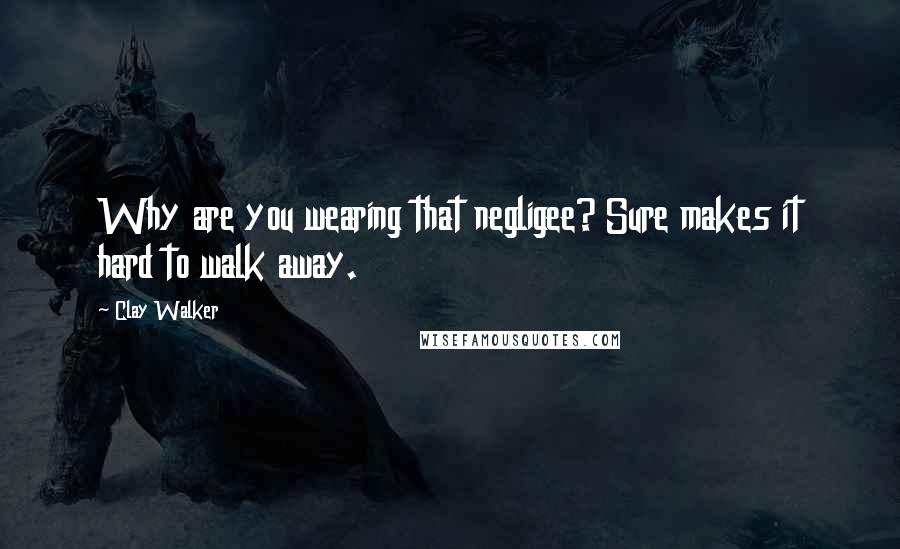 Clay Walker Quotes: Why are you wearing that negligee? Sure makes it hard to walk away.