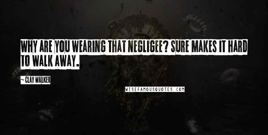 Clay Walker Quotes: Why are you wearing that negligee? Sure makes it hard to walk away.