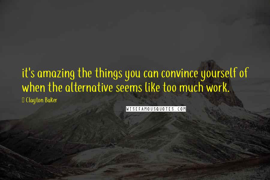 Clayton Baker Quotes: it's amazing the things you can convince yourself of when the alternative seems like too much work.