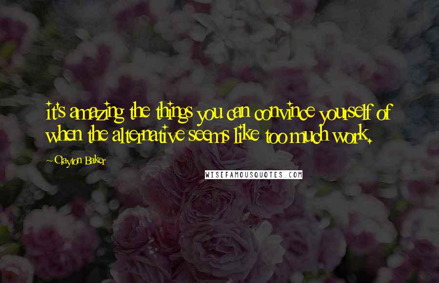 Clayton Baker Quotes: it's amazing the things you can convince yourself of when the alternative seems like too much work.