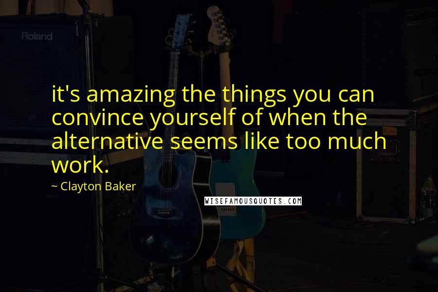 Clayton Baker Quotes: it's amazing the things you can convince yourself of when the alternative seems like too much work.