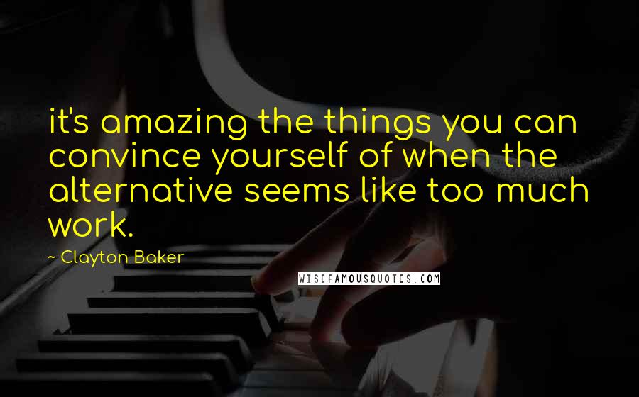 Clayton Baker Quotes: it's amazing the things you can convince yourself of when the alternative seems like too much work.