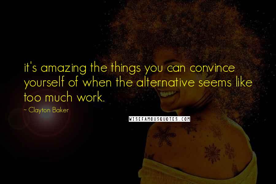 Clayton Baker Quotes: it's amazing the things you can convince yourself of when the alternative seems like too much work.