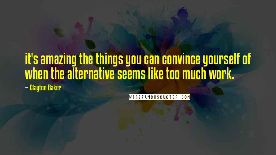 Clayton Baker Quotes: it's amazing the things you can convince yourself of when the alternative seems like too much work.