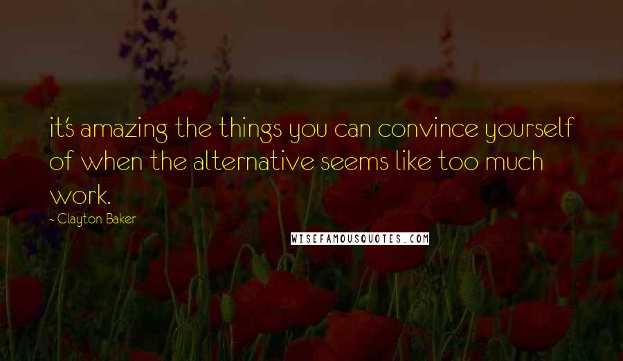 Clayton Baker Quotes: it's amazing the things you can convince yourself of when the alternative seems like too much work.