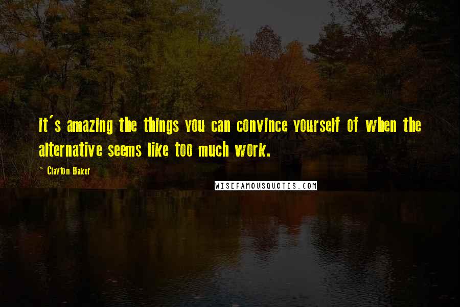 Clayton Baker Quotes: it's amazing the things you can convince yourself of when the alternative seems like too much work.