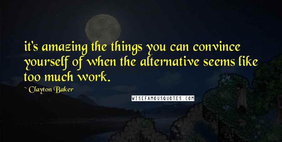 Clayton Baker Quotes: it's amazing the things you can convince yourself of when the alternative seems like too much work.