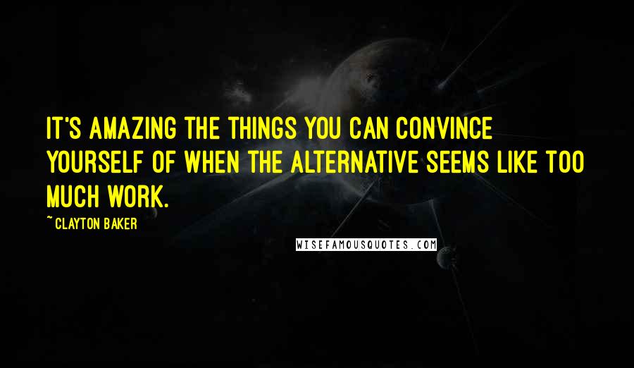 Clayton Baker Quotes: it's amazing the things you can convince yourself of when the alternative seems like too much work.