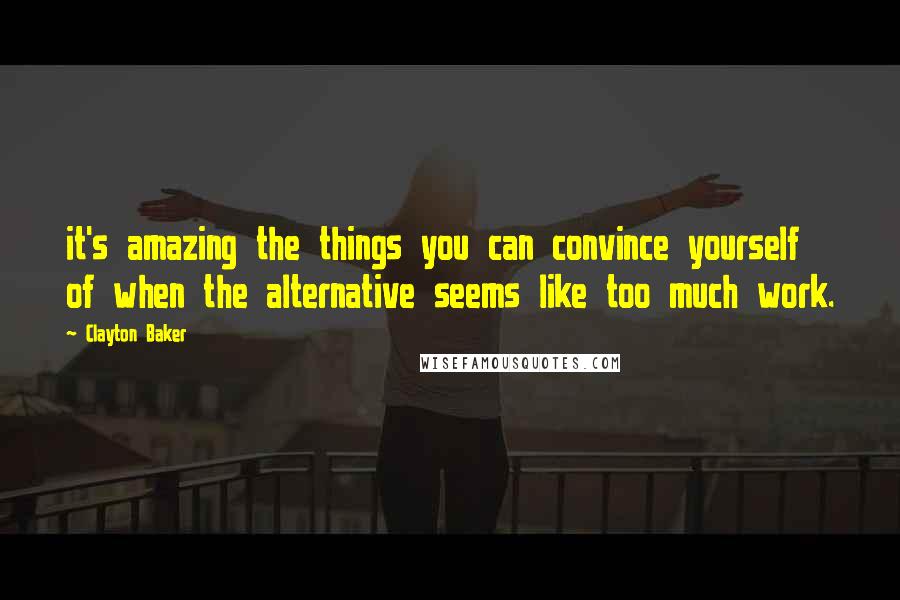 Clayton Baker Quotes: it's amazing the things you can convince yourself of when the alternative seems like too much work.