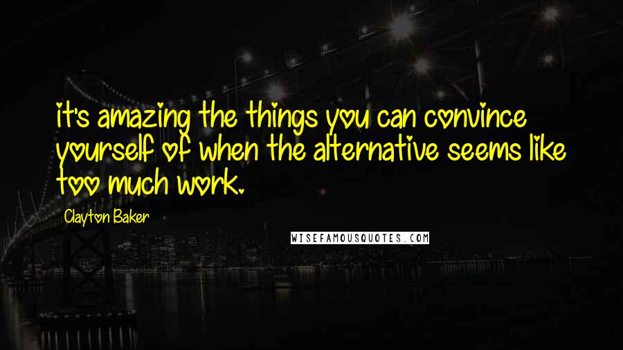 Clayton Baker Quotes: it's amazing the things you can convince yourself of when the alternative seems like too much work.