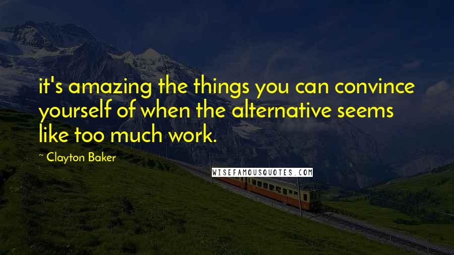 Clayton Baker Quotes: it's amazing the things you can convince yourself of when the alternative seems like too much work.